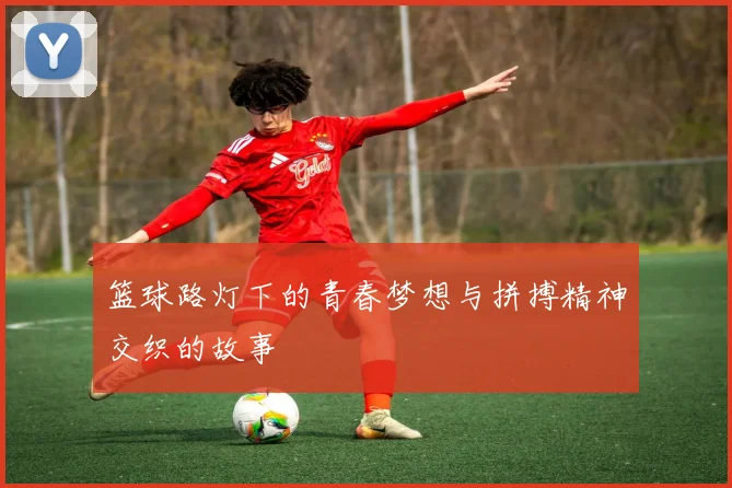 篮球路灯下的青春梦想与拼搏精神交织的故事