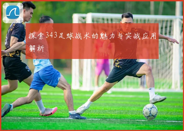 探索343足球战术的魅力与实战应用解析