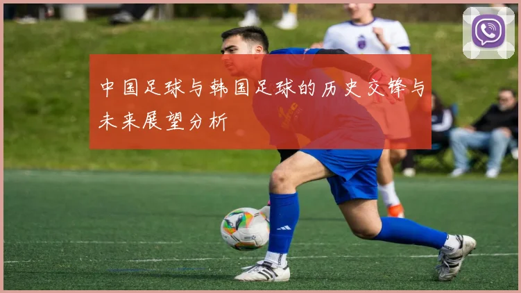 中国足球与韩国足球的历史交锋与未来展望分析