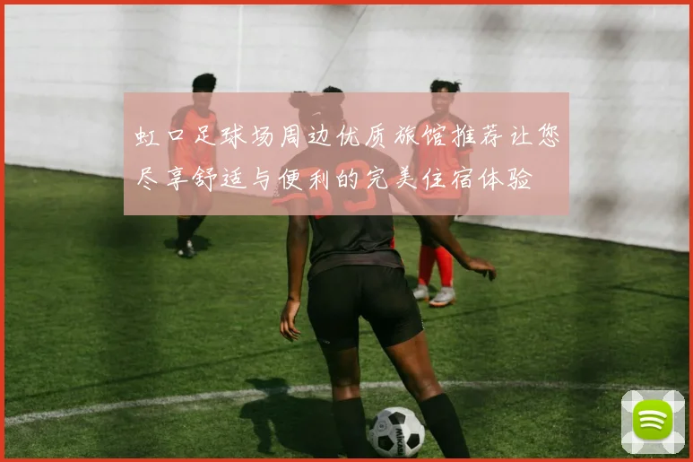 虹口足球场周边优质旅馆推荐让您尽享舒适与便利的完美住宿体验