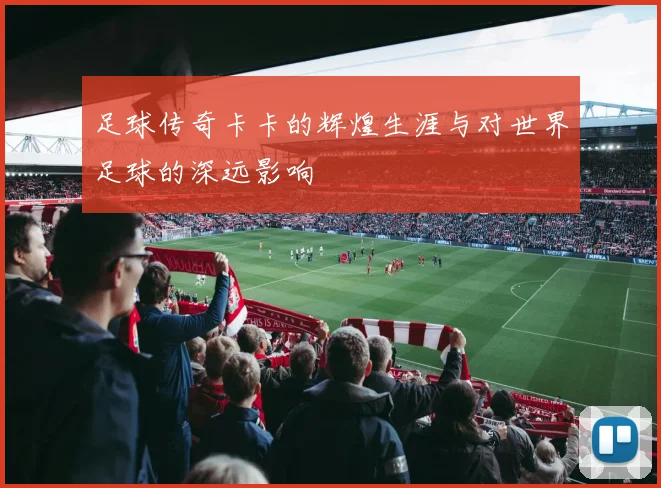 足球传奇卡卡的辉煌生涯与对世界足球的深远影响
