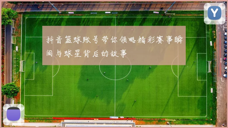 抖音篮球账号带你领略精彩赛事瞬间与球星背后的故事
