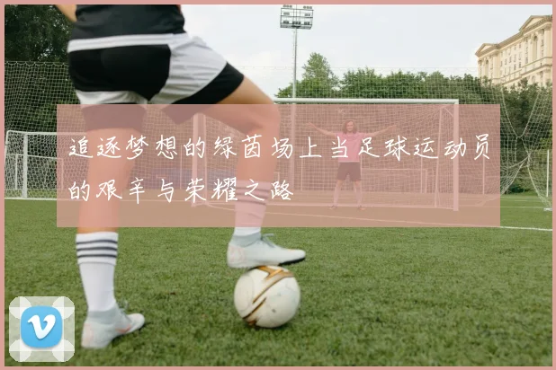 追逐梦想的绿茵场上当足球运动员的艰辛与荣耀之路