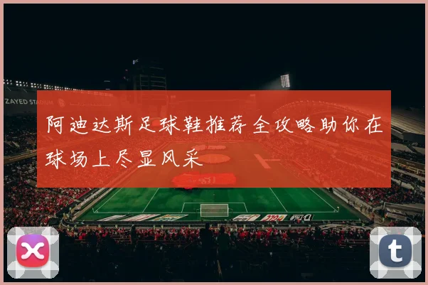 阿迪达斯足球鞋推荐全攻略助你在球场上尽显风采