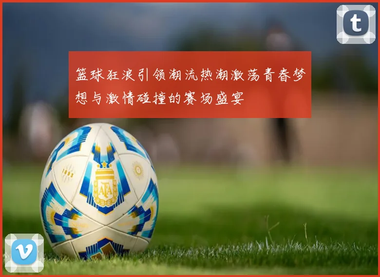 篮球狂浪引领潮流热潮激荡青春梦想与激情碰撞的赛场盛宴