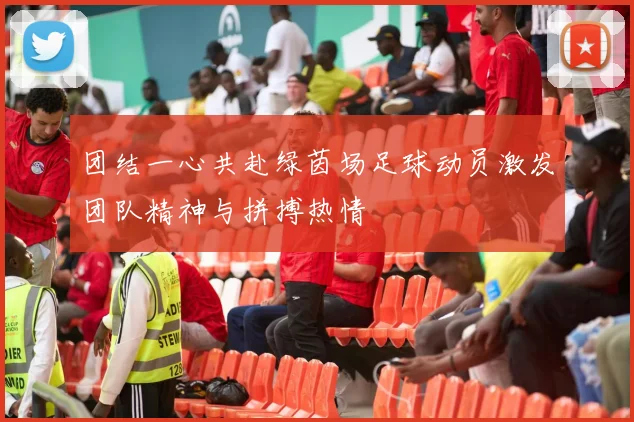 团结一心共赴绿茵场足球动员激发团队精神与拼搏热情