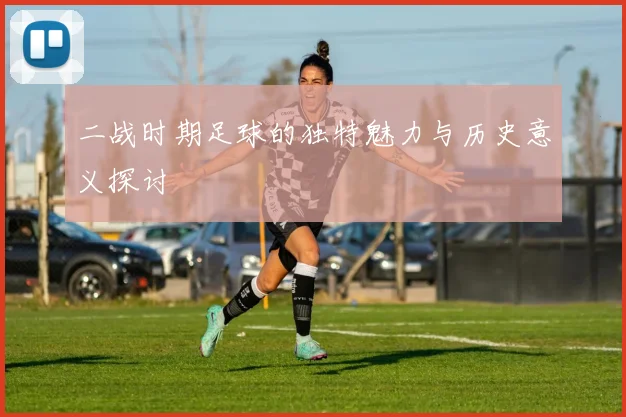 二战时期足球的独特魅力与历史意义探讨