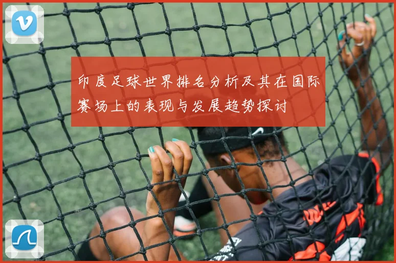 印度足球世界排名分析及其在国际赛场上的表现与发展趋势探讨